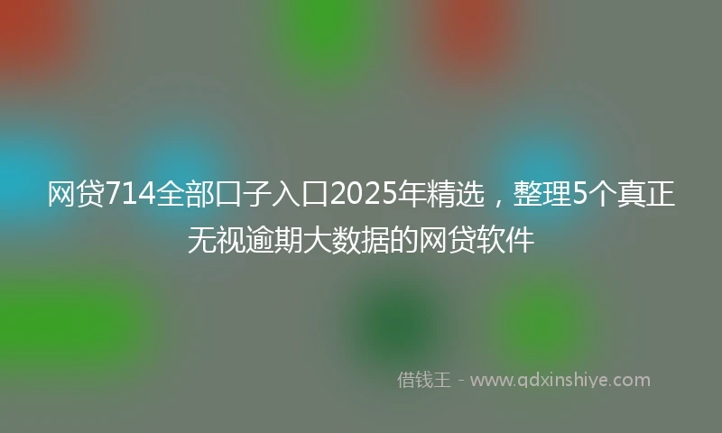 网贷714全部口子入口2025年精选,整理5个真正无视逾期大数据的网贷软件