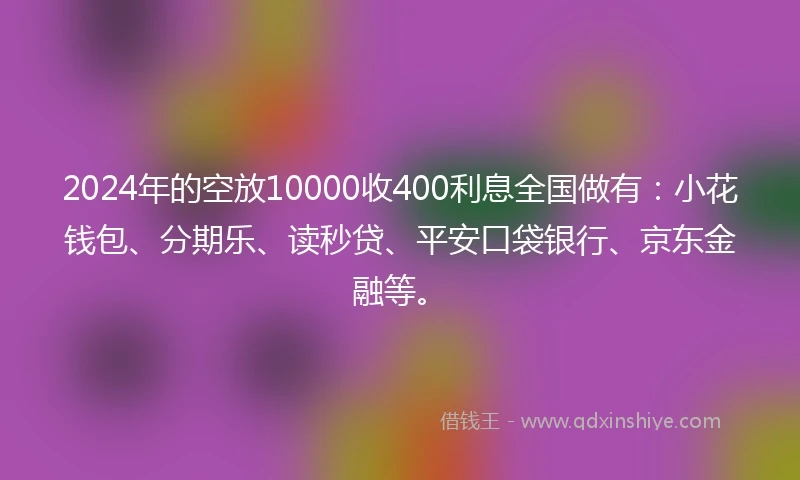 2024年的空放10000收400利息全国做有：小花钱包、分期乐、读秒贷、平安口袋银行、京东金融等。
