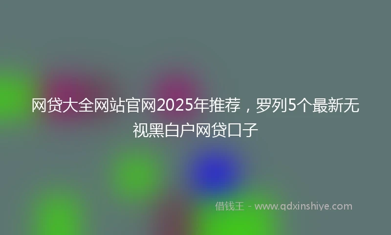网贷大全网站官网2025年推荐，罗列5个最新无视黑白户网贷口子