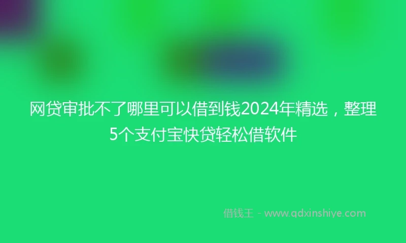 网贷审批不了哪里可以借到钱2024年精选，整理5个支付宝快贷轻松借软件
