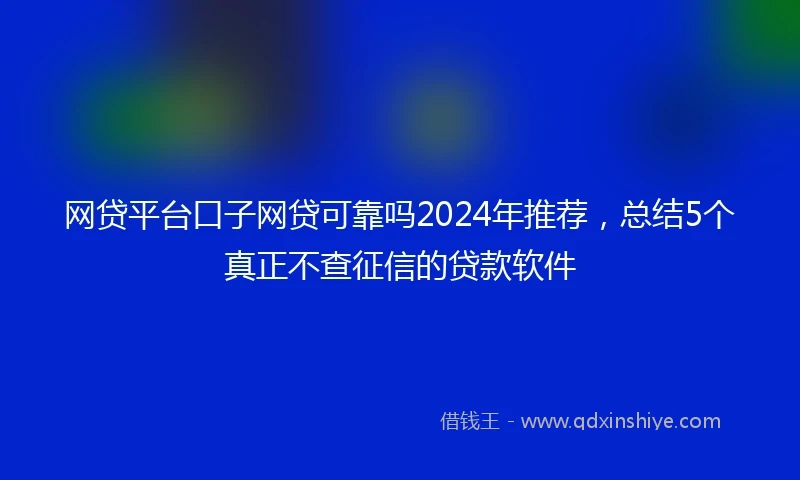网贷平台口子网贷可靠吗2024年推荐，总结5个真正不查征信的贷款软件
