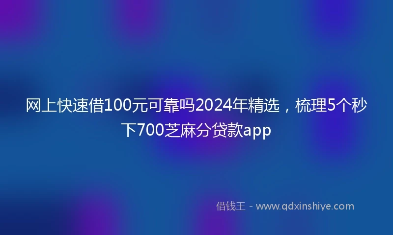 网上快速借100元可靠吗2024年精选，梳理5个秒下700芝麻分贷款app