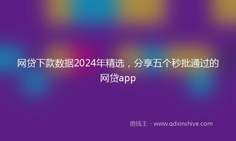 网贷下款数据2024年精选，分享五个秒批通过的网贷app