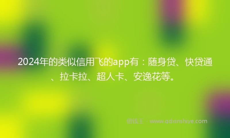 2024年的类似信用飞的app有：随身贷、快贷通、拉卡拉、超人卡、安逸花等。