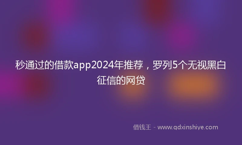 秒通过的借款app2024年推荐，罗列5个无视黑白征信的网贷