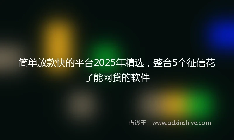 简单放款快的平台2025年精选，整合5个征信花了能网贷的软件