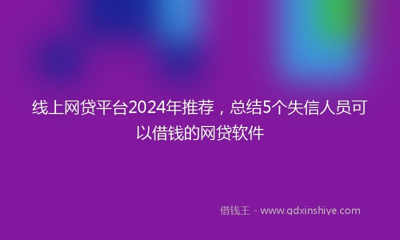 线上网贷平台2024年推荐，总结5个失信人员可以借钱的网贷软件