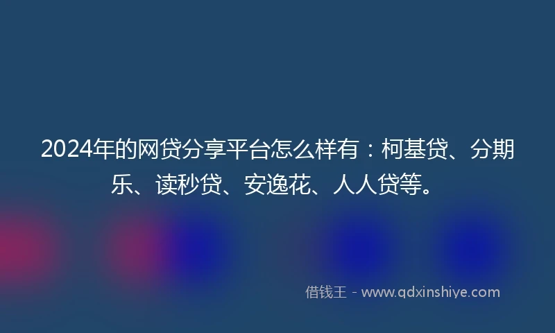 2024年的网贷分享平台怎么样有：柯基贷、分期乐、读秒贷、安逸花、人人贷等。
