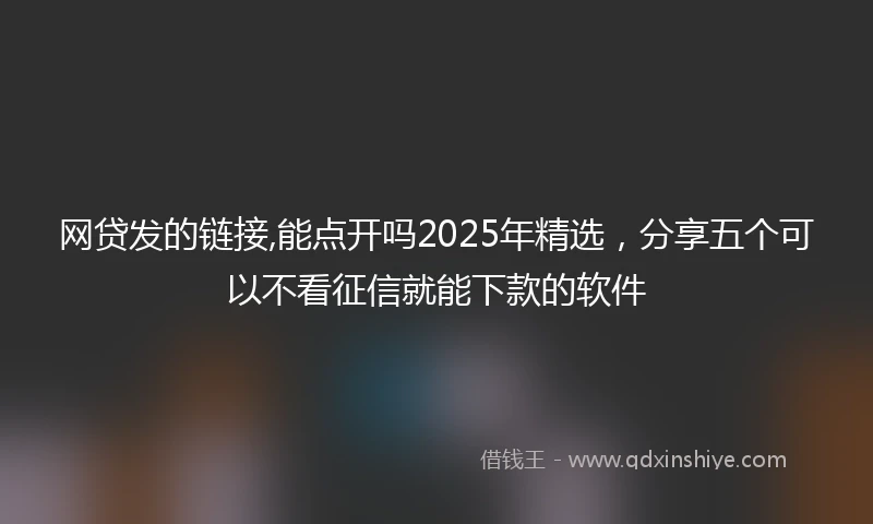 网贷发的链接,能点开吗2025年精选，分享五个可以不看征信就能下款的软件