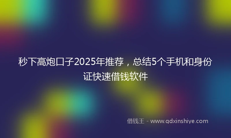 秒下高炮口子2025年推荐，总结5个手机和身份证快速借钱软件
