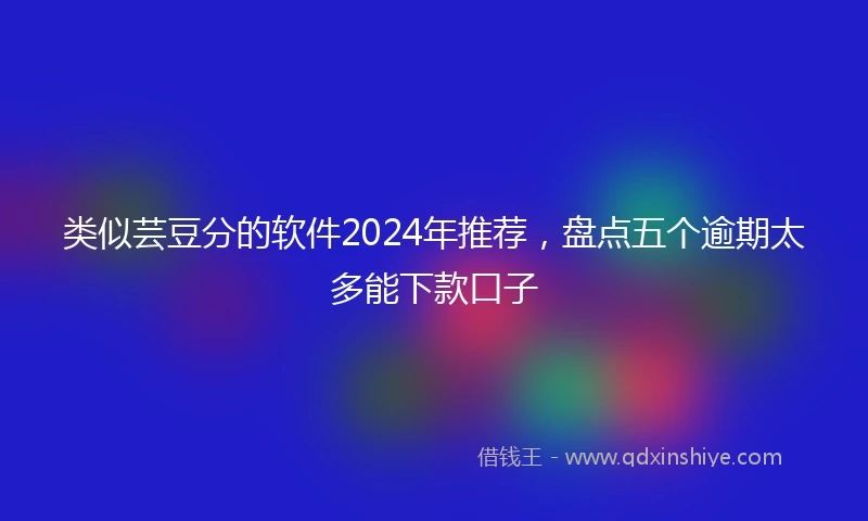 类似芸豆分的软件2024年推荐，盘点五个逾期太多能下款口子