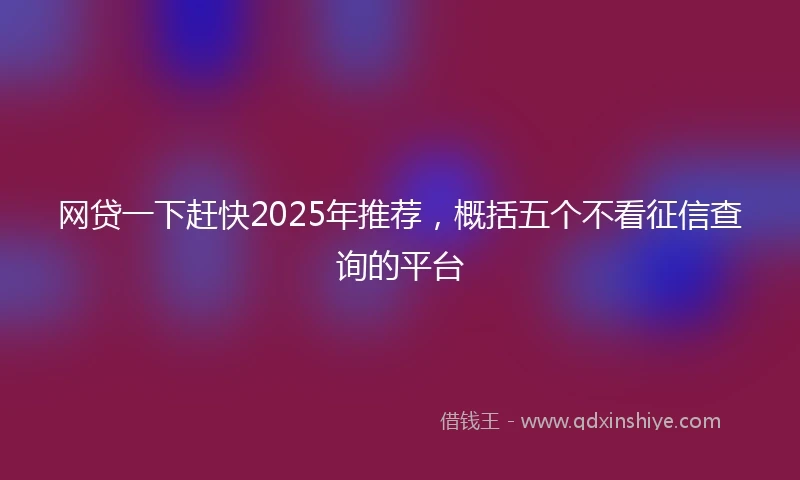 网贷一下赶快2025年推荐，概括五个不看征信查询的平台