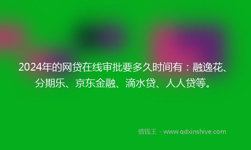 2024年的网贷在线审批要多久时间有：融逸花、分期乐、京东金融、滴水贷、人人贷等。