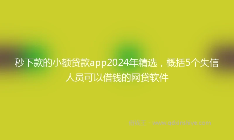 秒下款的小额贷款app2024年精选，概括5个失信人员可以借钱的网贷软件