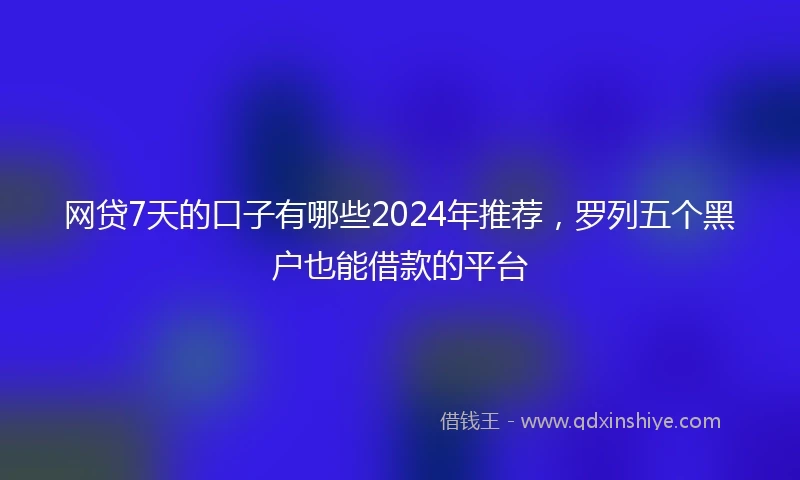 网贷7天的口子有哪些2024年推荐，罗列五个黑户也能借款的平台