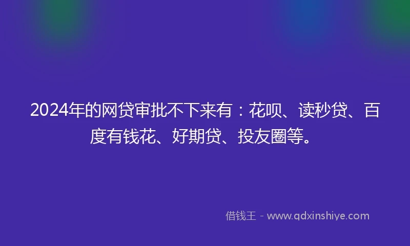 2024年的网贷审批不下来有：花呗、读秒贷、百度有钱花、好期贷、投友圈等。