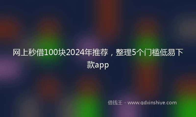 网上秒借100块2024年推荐，整理5个门槛低易下款app