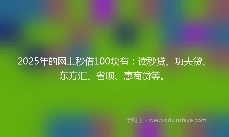 2025年的网上秒借100块有：读秒贷、功夫贷、东方汇、省呗、惠商贷等。