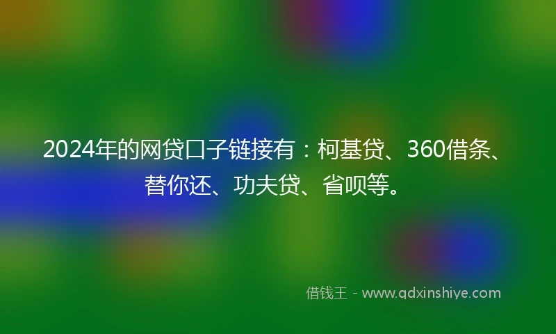 2024年的网贷口子链接有：柯基贷、360借条、替你还、功夫贷、省呗等。