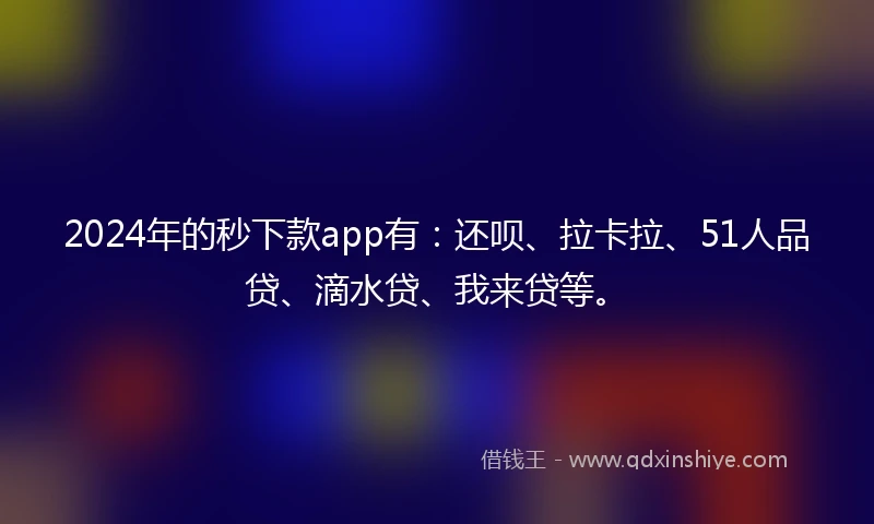 2024年的秒下款app有：还呗、拉卡拉、51人品贷、滴水贷、我来贷等。