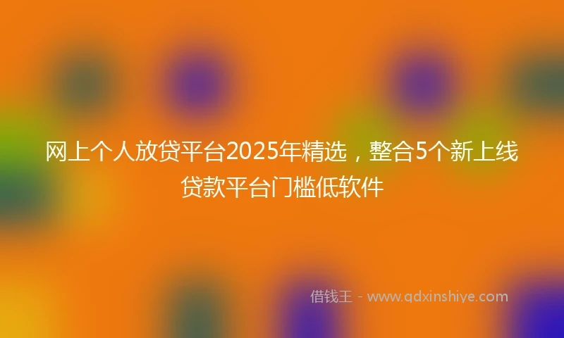 网上个人放贷平台2025年精选，整合5个新上线贷款平台门槛低软件