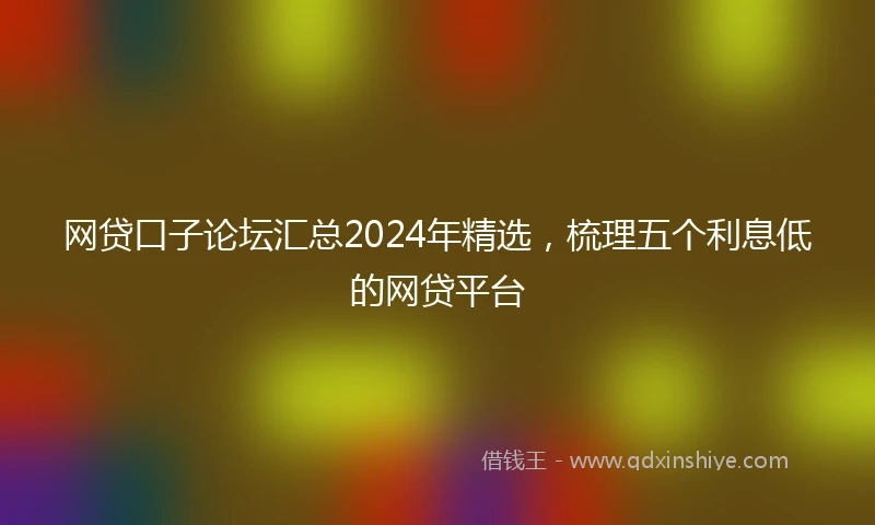 网贷口子论坛汇总2024年精选，梳理五个利息低的网贷平台