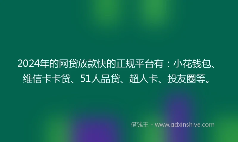 2024年的网贷放款快的正规平台有：小花钱包、维信卡卡贷、51人品贷、超人卡、投友圈等。