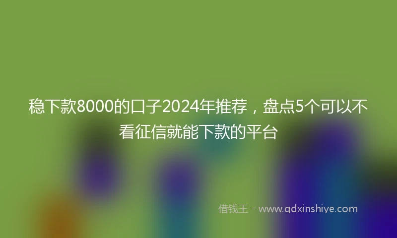 稳下款8000的口子2024年推荐，盘点5个可以不看征信就能下款的平台