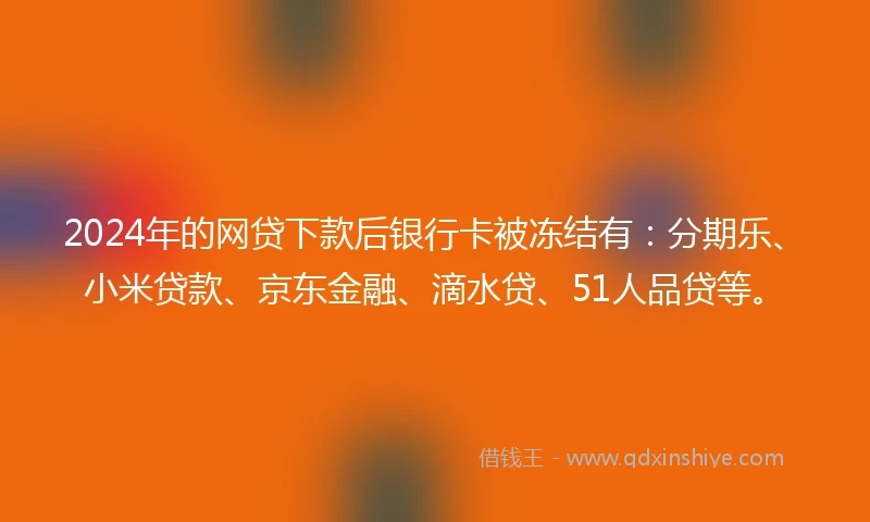 2024年的网贷下款后银行卡被冻结有：分期乐、小米贷款、京东金融、滴水贷、51人品贷等。