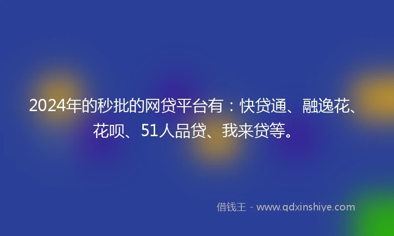 2024年的秒批的网贷平台有：快贷通、融逸花、花呗、51人品贷、我来贷等。