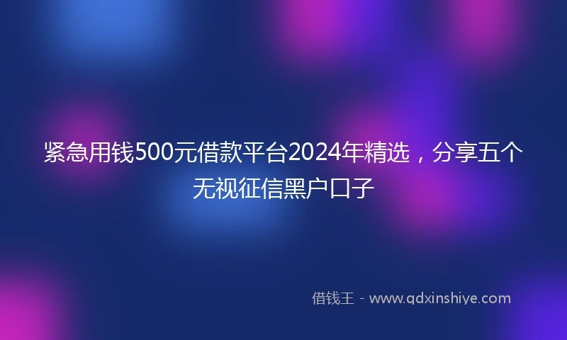 紧急用钱500元借款平台2024年精选，分享五个无视征信黑户口子