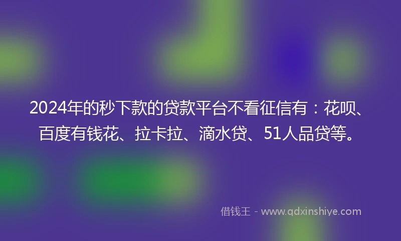 2024年的秒下款的贷款平台不看征信有：花呗、百度有钱花、拉卡拉、滴水贷、51人品贷等。