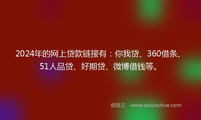 2024年的网上贷款链接有：你我贷、360借条、51人品贷、好期贷、微博借钱等。