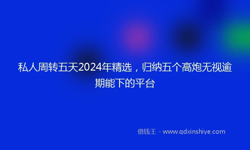 私人周转五天2024年精选，归纳五个高炮无视逾期能下的平台