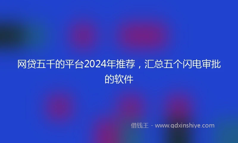 网贷五千的平台2024年推荐，汇总五个闪电审批的软件