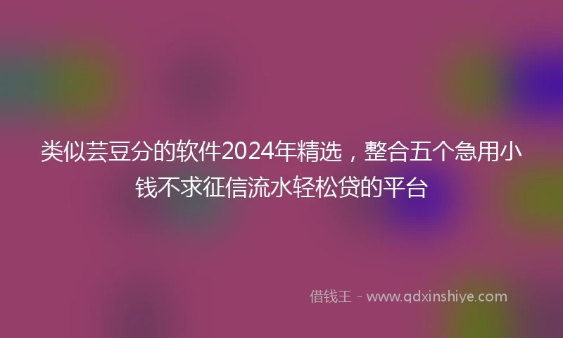 类似芸豆分的软件2024年精选，整合五个急用小钱不求征信流水轻松贷的平台