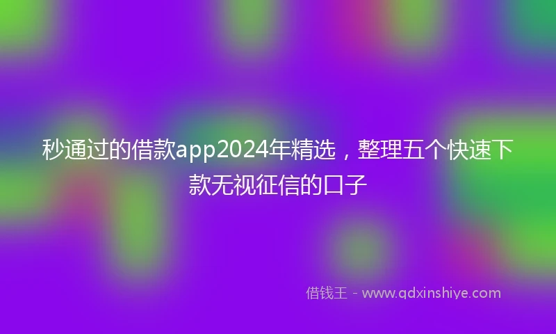 秒通过的借款app2024年精选，整理五个快速下款无视征信的口子