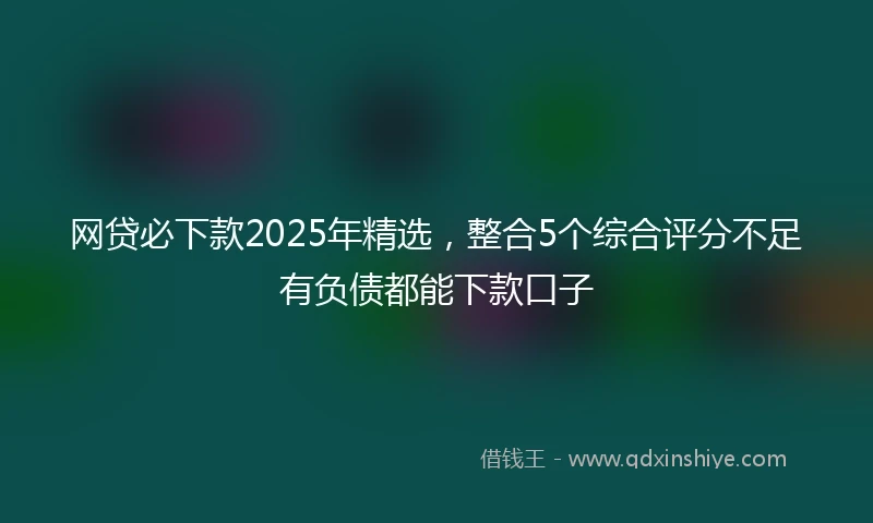 网贷必下款2025年精选，整合5个综合评分不足有负债都能下款口子