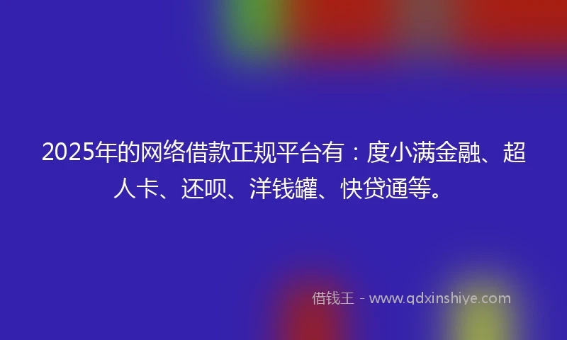 2025年的网络借款正规平台有：度小满金融、超人卡、还呗、洋钱罐、快贷通等。