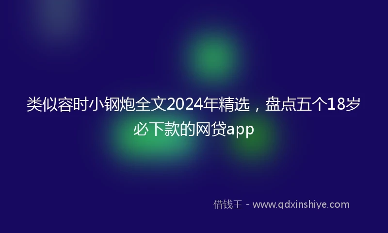 类似容时小钢炮全文2024年精选，盘点五个18岁必下款的网贷app