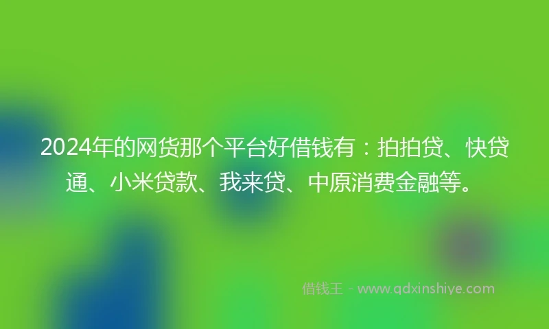 2024年的网货那个平台好借钱有：拍拍贷、快贷通、小米贷款、我来贷、中原消费金融等。