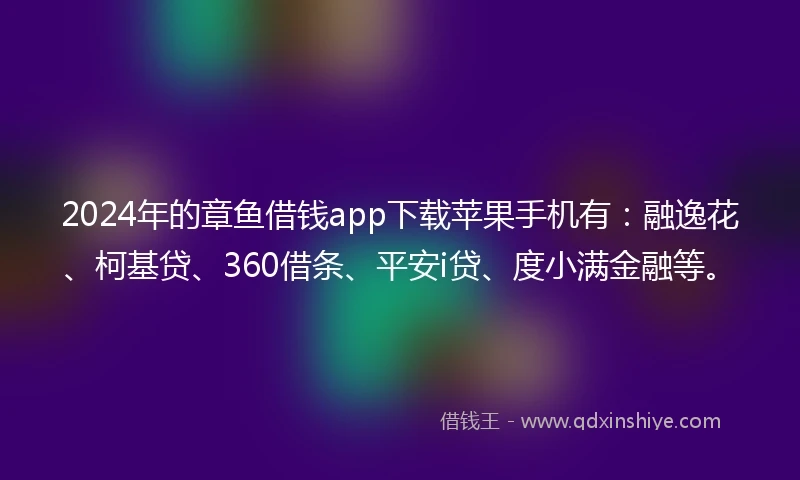 2024年的章鱼借钱app下载苹果手机有：融逸花、柯基贷、360借条、平安i贷、度小满金融等。