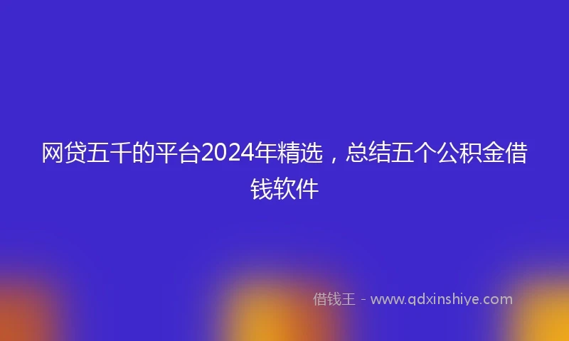 网贷五千的平台2024年精选，总结五个公积金借钱软件