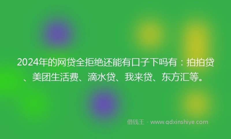 2024年的网贷全拒绝还能有口子下吗有：拍拍贷、美团生活费、滴水贷、我来贷、东方汇等。