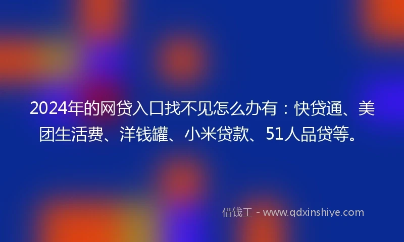 2024年的网贷入口找不见怎么办有：快贷通、美团生活费、洋钱罐、小米贷款、51人品贷等。