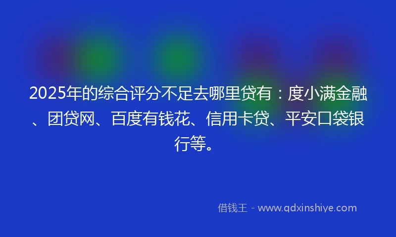 2025年的综合评分不足去哪里贷有：度小满金融、团贷网、百度有钱花、信用卡贷、平安口袋银行等。