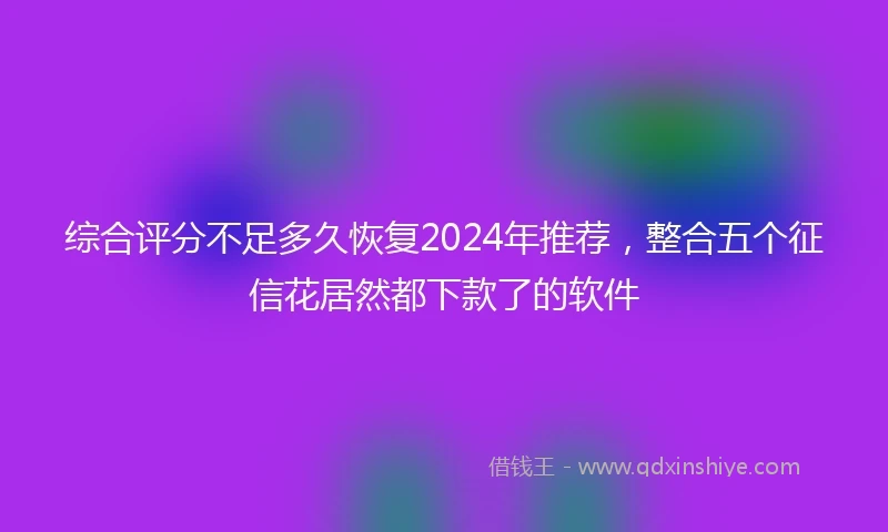 综合评分不足多久恢复2024年推荐，整合五个征信花居然都下款了的软件