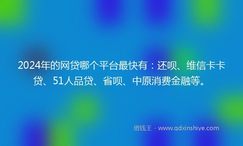 2024年的网贷哪个平台最快有：还呗、维信卡卡贷、51人品贷、省呗、中原消费金融等。