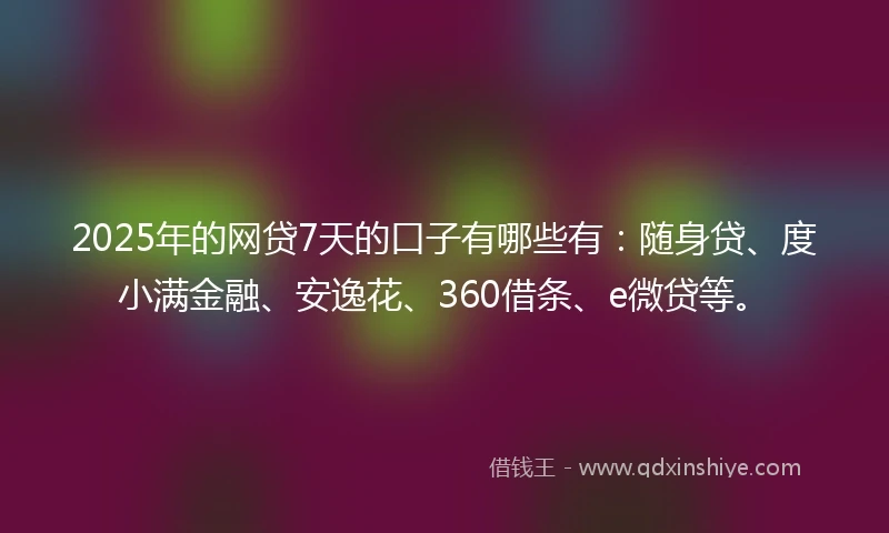 2025年的网贷7天的口子有哪些有：随身贷、度小满金融、安逸花、360借条、e微贷等。