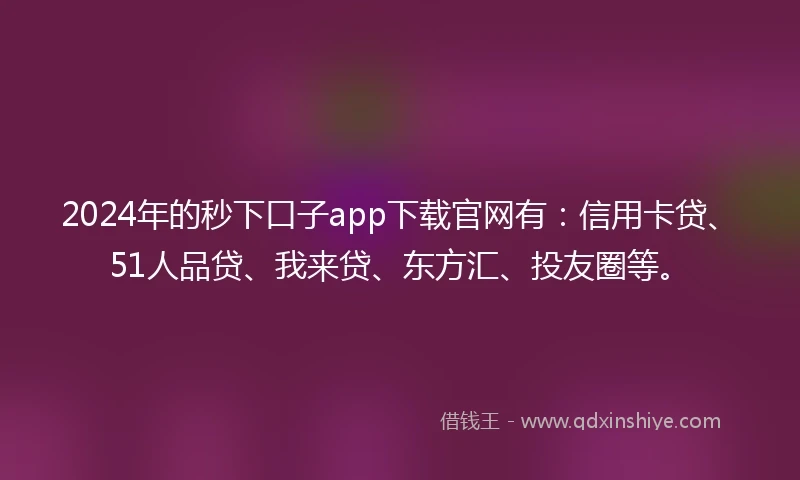 2024年的秒下口子app下载官网有：信用卡贷、51人品贷、我来贷、东方汇、投友圈等。